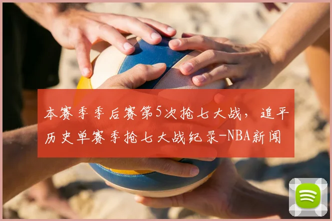 本赛季季后赛第5次抢七大战，追平历史单赛季抢七大战纪录-NBA新闻
