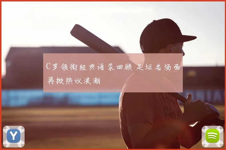 C罗领衔经典语录回顾 足坛名场面再掀热议浪潮