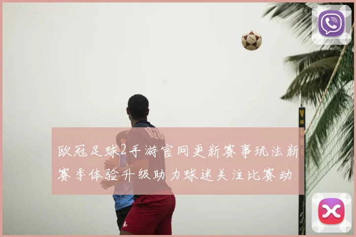 欧冠足球2手游官网更新赛事玩法新赛季体验升级助力球迷关注比赛动态