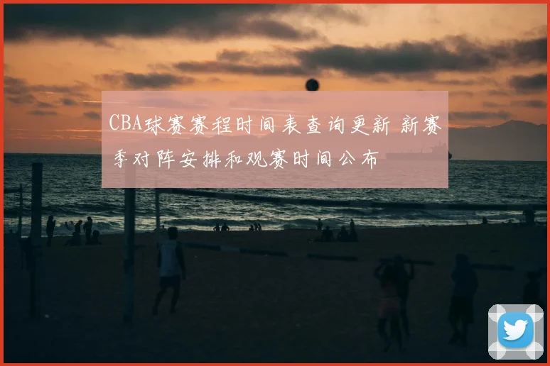 CBA球赛赛程时间表查询更新 新赛季对阵安排和观赛时间公布