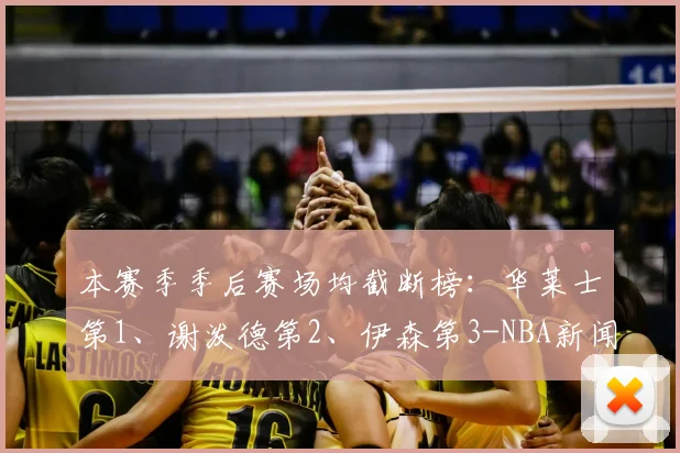 本赛季季后赛场均截断榜：华莱士第1、谢泼德第2、伊森第3-NBA新闻