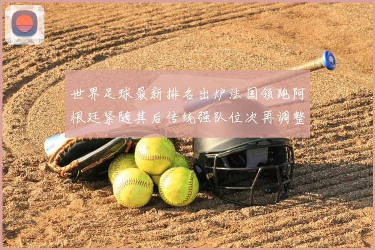世界足球最新排名出炉法国领跑阿根廷紧随其后传统强队位次再调整