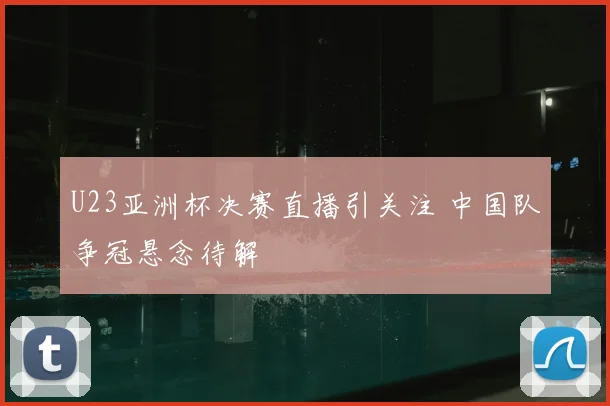 U23亚洲杯决赛直播引关注 中国队争冠悬念待解