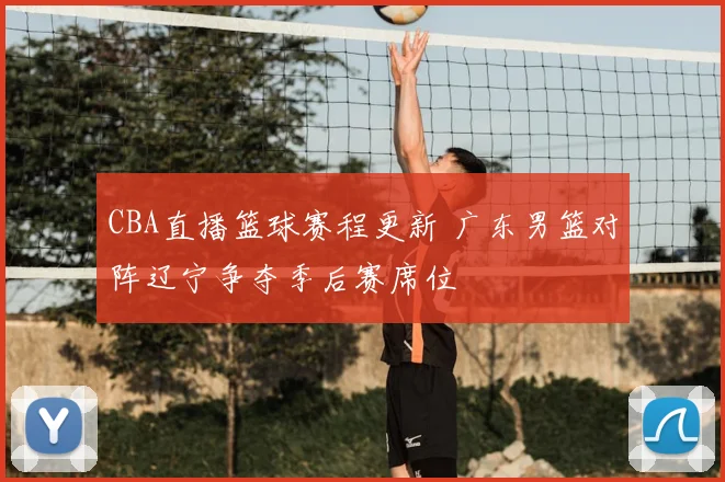 CBA直播篮球赛程更新 广东男篮对阵辽宁争夺季后赛席位