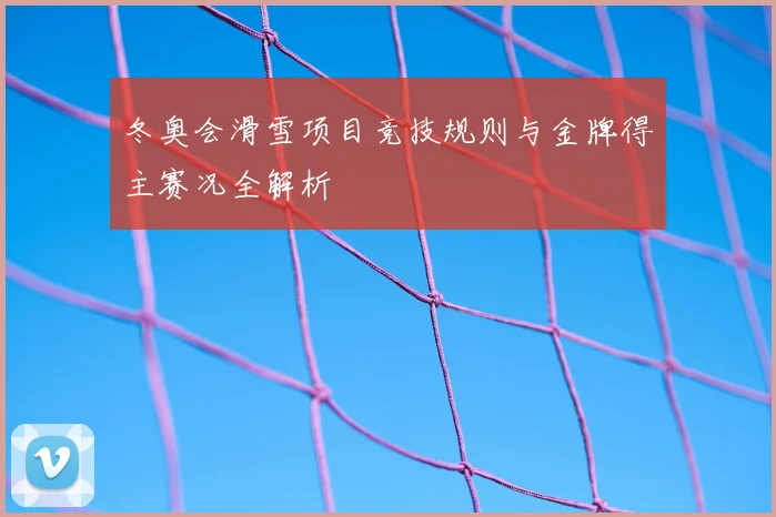 冬奥会滑雪项目竞技规则与金牌得主赛况全解析