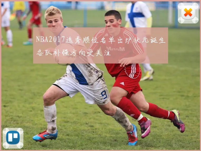 NBA2017选秀顺位名单出炉状元诞生各队补强方向受关注