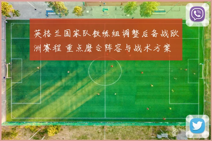 英格兰国家队教练组调整后备战欧洲赛程 重点磨合阵容与战术方案