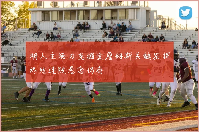 湖人主场力克掘金詹姆斯关键发挥终结连败悬念仍存