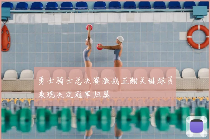 勇士骑士总决赛激战正酣关键球员表现决定冠军归属