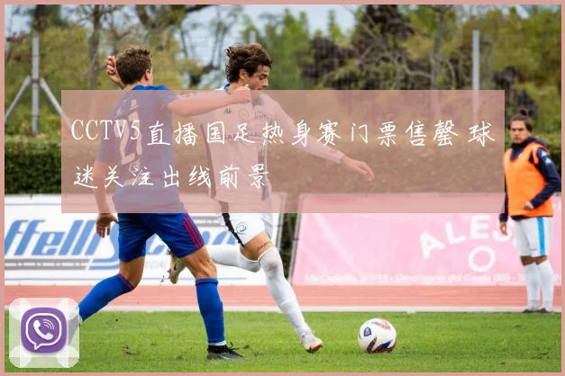 CCTV5直播国足热身赛门票售罄 球迷关注出线前景