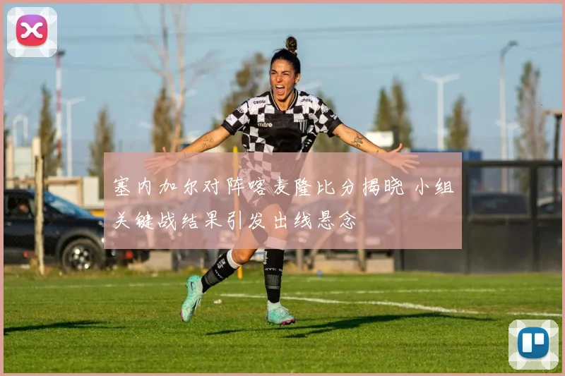 塞内加尔对阵喀麦隆比分揭晓 小组关键战结果引发出线悬念