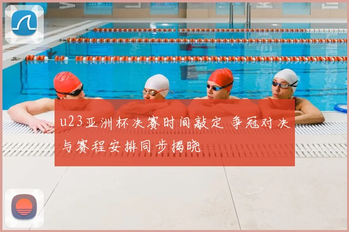 u23亚洲杯决赛时间敲定 争冠对决与赛程安排同步揭晓