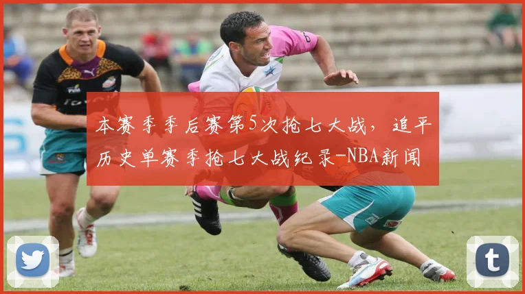 本赛季季后赛第5次抢七大战，追平历史单赛季抢七大战纪录-NBA新闻