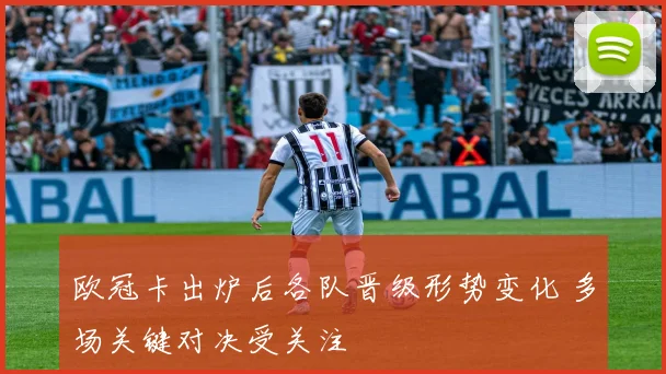 欧冠卡出炉后各队晋级形势变化 多场关键对决受关注