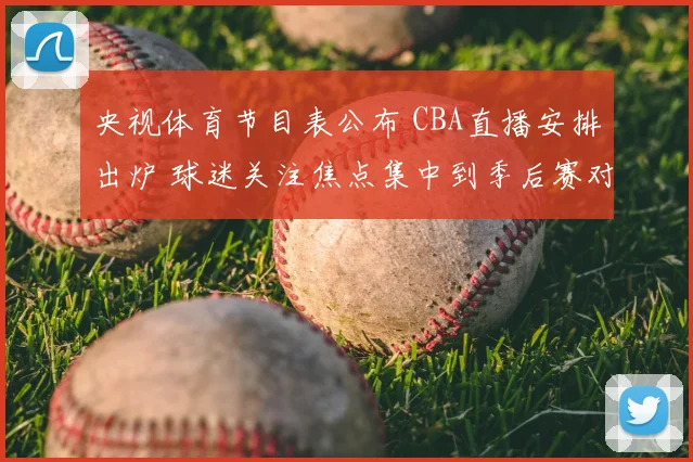 央视体育节目表公布 CBA直播安排出炉 球迷关注焦点集中到季后赛对阵