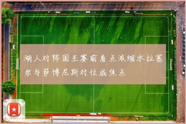 湖人对阵国王赛前看点浓缩水拉塞尔与萨博尼斯对位成焦点