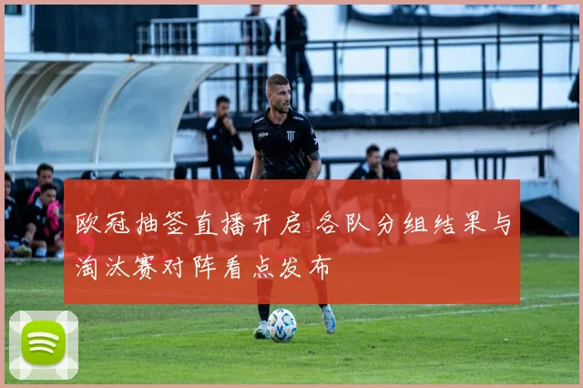 欧冠抽签直播开启 各队分组结果与淘汰赛对阵看点发布