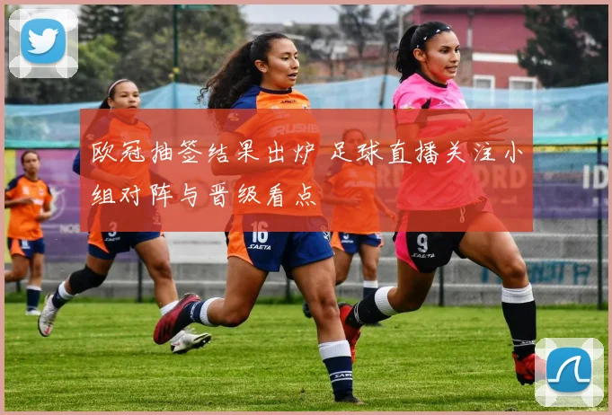 欧冠抽签结果出炉 足球直播关注小组对阵与晋级看点