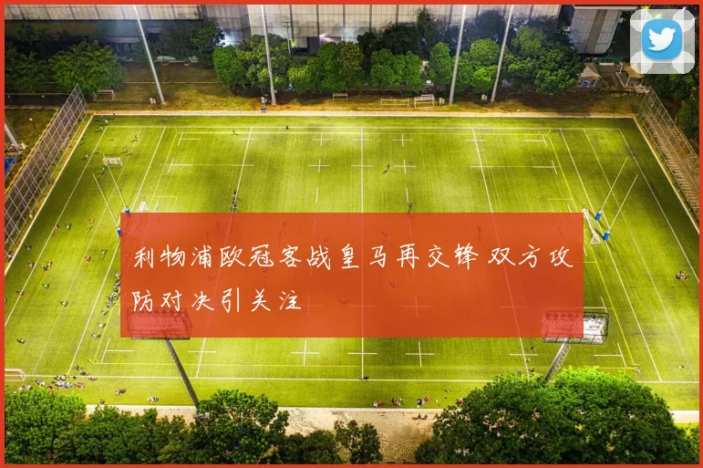 利物浦欧冠客战皇马再交锋 双方攻防对决引关注
