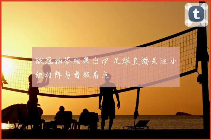 欧冠抽签结果出炉 足球直播关注小组对阵与晋级看点