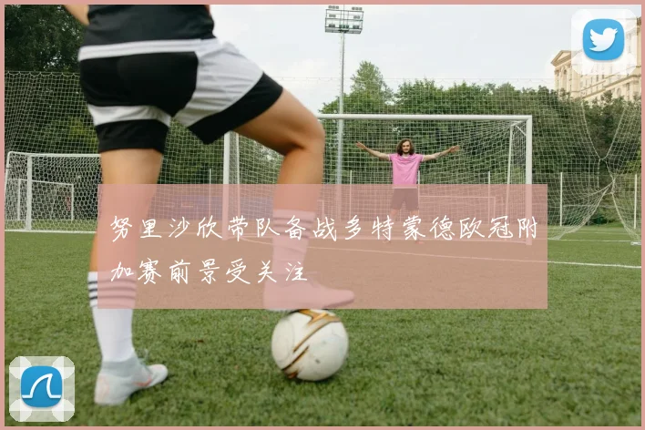 努里沙欣带队备战多特蒙德欧冠附加赛前景受关注