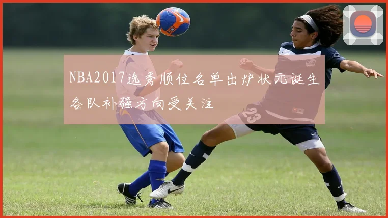 NBA2017选秀顺位名单出炉状元诞生各队补强方向受关注