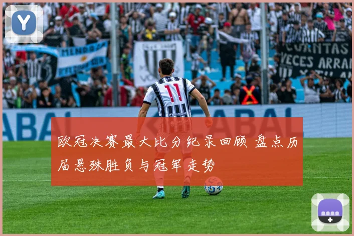 欧冠决赛最大比分纪录回顾 盘点历届悬殊胜负与冠军走势