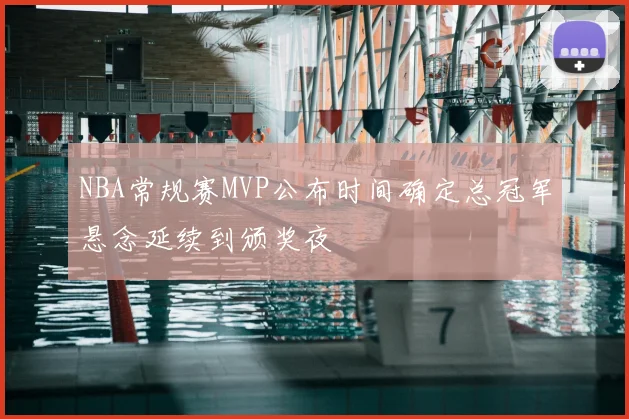 NBA常规赛MVP公布时间确定总冠军悬念延续到颁奖夜