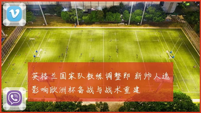 英格兰国家队教练调整即 新帅人选影响欧洲杯备战与战术重建