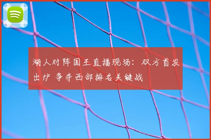 湖人对阵国王直播现场：双方首发出炉 争夺西部排名关键战