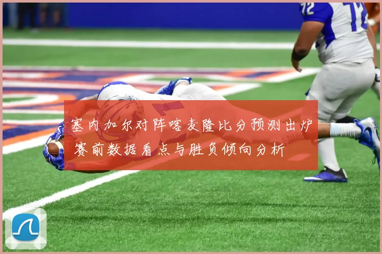 塞内加尔对阵喀麦隆比分预测出炉 赛前数据看点与胜负倾向分析
