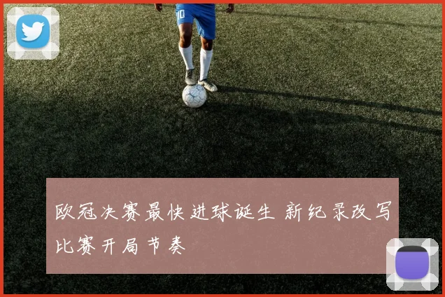 欧冠决赛最快进球诞生 新纪录改写比赛开局节奏