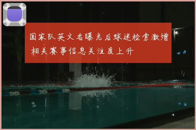 国家队英文名曝光后球迷检索激增 相关赛事信息关注度上升