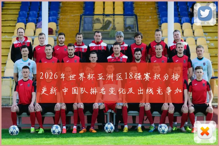 2026年世界杯亚洲区18强赛积分榜更新 中国队排名变化及出线竞争加剧