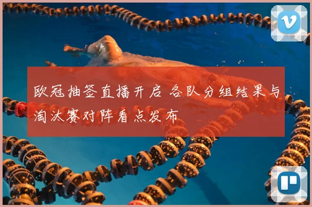 欧冠抽签直播开启 各队分组结果与淘汰赛对阵看点发布