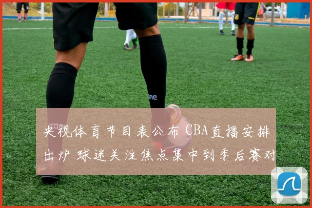 央视体育节目表公布 CBA直播安排出炉 球迷关注焦点集中到季后赛对阵