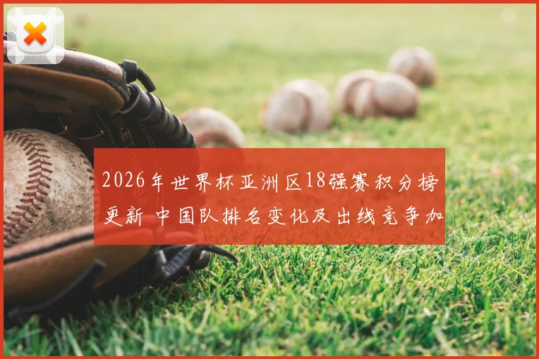 2026年世界杯亚洲区18强赛积分榜更新 中国队排名变化及出线竞争加剧