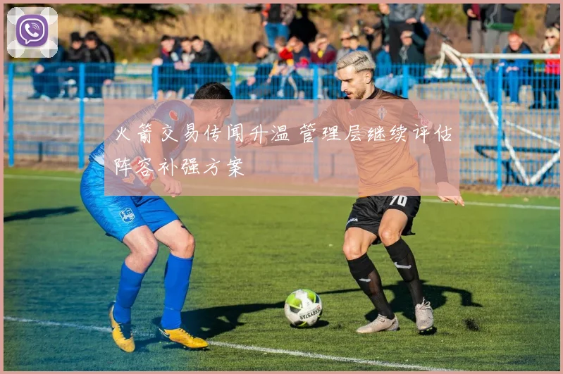 火箭交易传闻升温 管理层继续评估阵容补强方案