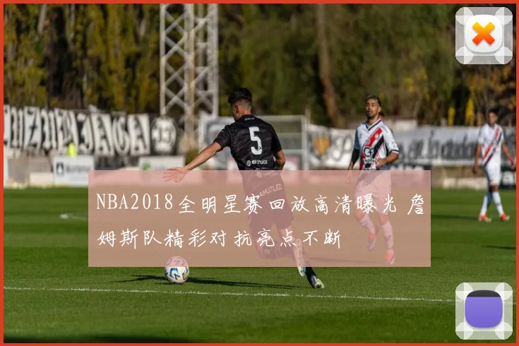 NBA2018全明星赛回放高清曝光 詹姆斯队精彩对抗亮点不断