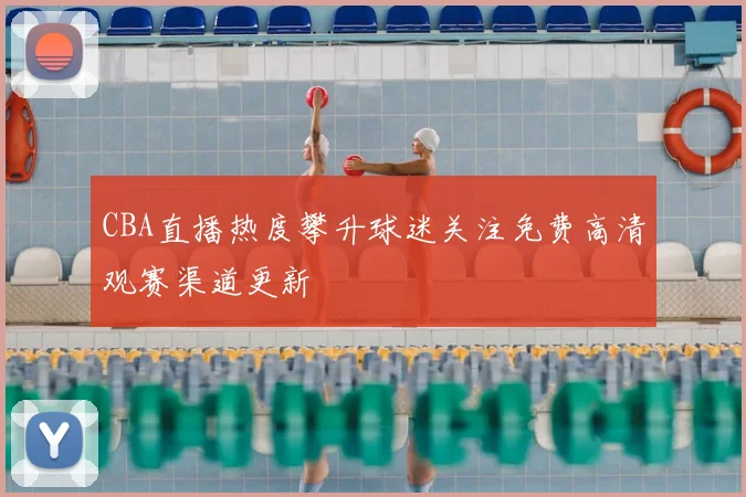 CBA直播热度攀升球迷关注免费高清观赛渠道更新