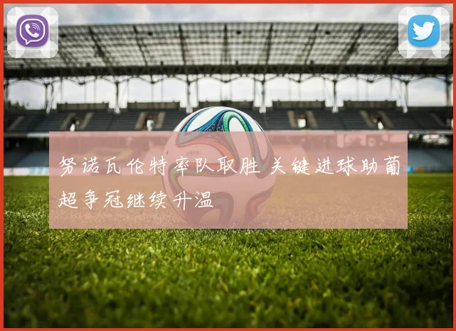 努诺瓦伦特率队取胜 关键进球助葡超争冠继续升温
