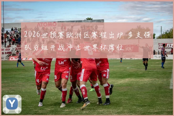 2026世预赛欧洲区赛程出炉 多支强队分组开战冲击世界杯席位
