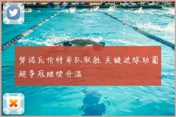 努诺瓦伦特率队取胜 关键进球助葡超争冠继续升温