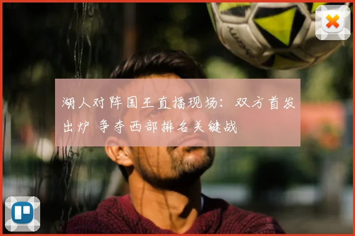湖人对阵国王直播现场：双方首发出炉 争夺西部排名关键战