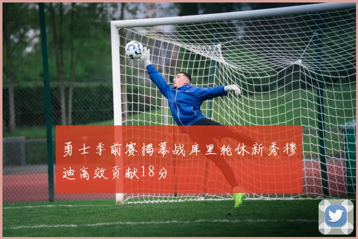 勇士季前赛揭幕战库里轮休新秀穆迪高效贡献18分