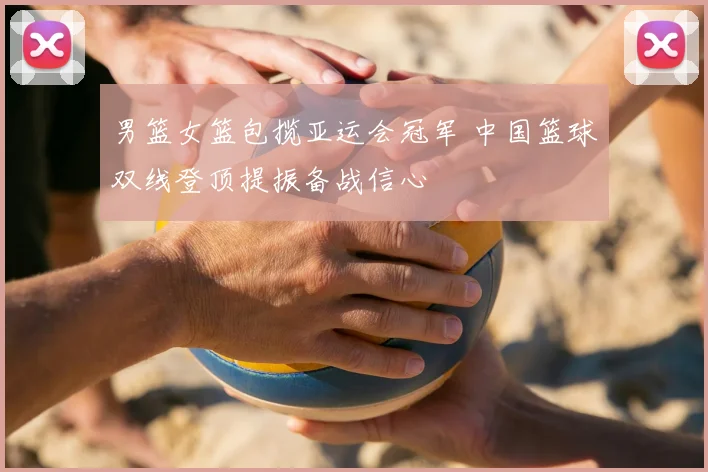 男篮女篮包揽亚运会冠军 中国篮球双线登顶提振备战信心