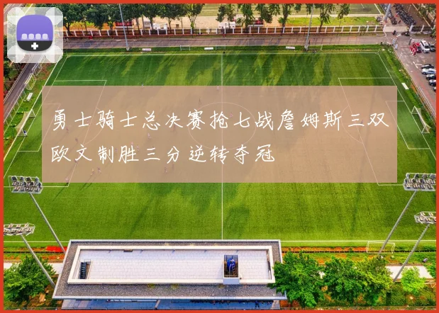 勇士骑士总决赛抢七战詹姆斯三双欧文制胜三分逆转夺冠