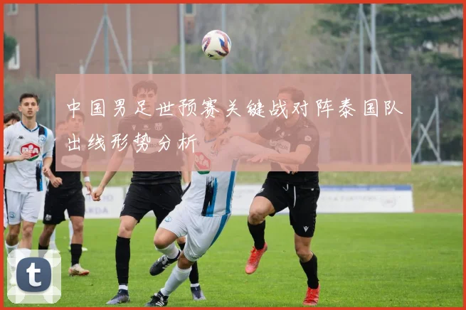 中国男足世预赛关键战对阵泰国队出线形势分析
