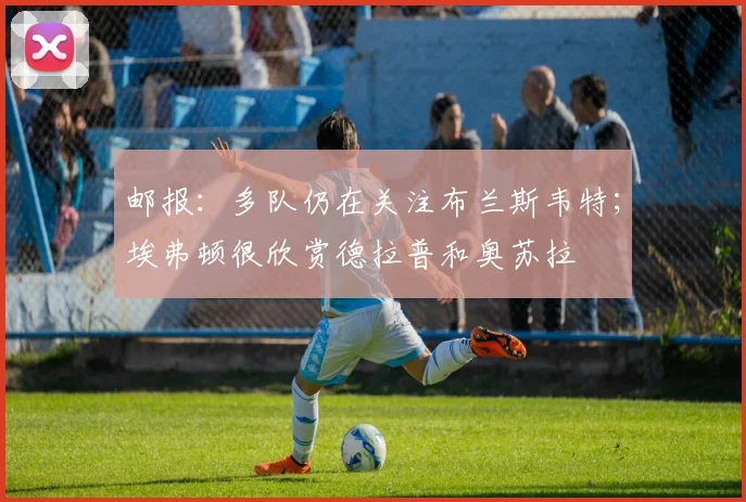 邮报：多队仍在关注布兰斯韦特；埃弗顿很欣赏德拉普和奥苏拉