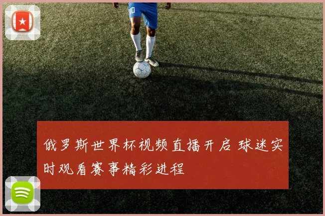 俄罗斯世界杯视频直播开启 球迷实时观看赛事精彩进程